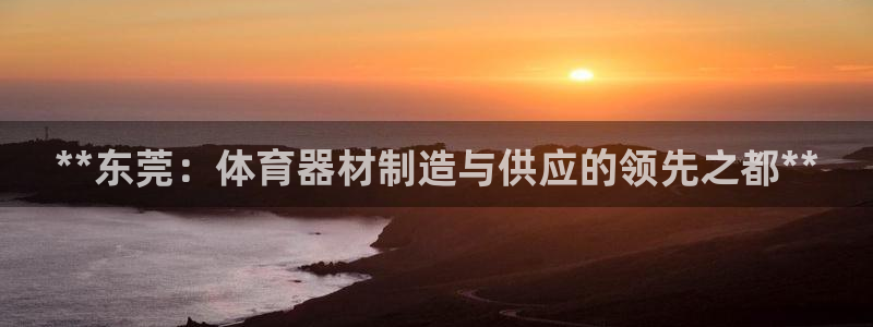 星欧娱乐扣款时间查询方法：**东莞：体育器材制造与供