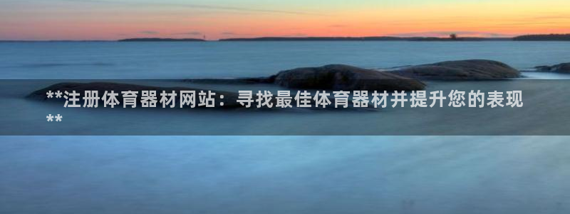 星奥娱乐集团：**注册体育器材网站：寻找最佳体育器材