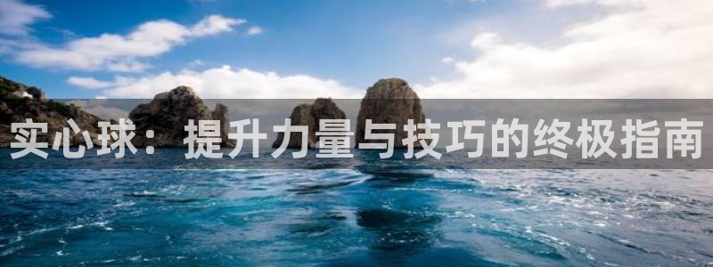 星欧娱乐是正规平台吗安全吗可靠吗：实心球：提升力量与