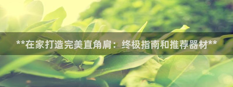 星欧娱乐联客服联系方式：**在家打造完美直角肩：终极