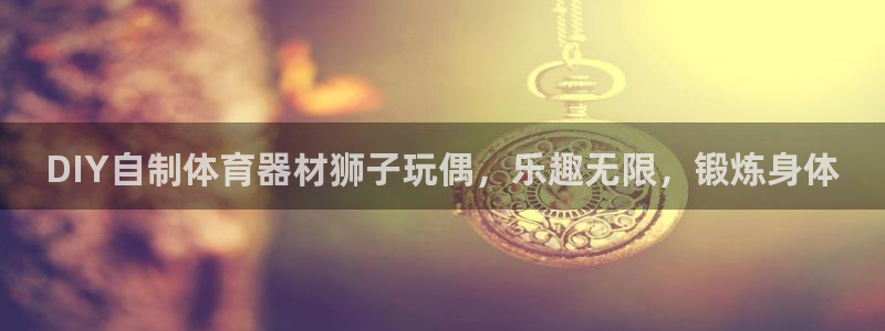 星奥娱乐集团是国企吗：DIY自制体育器材狮子玩偶，乐