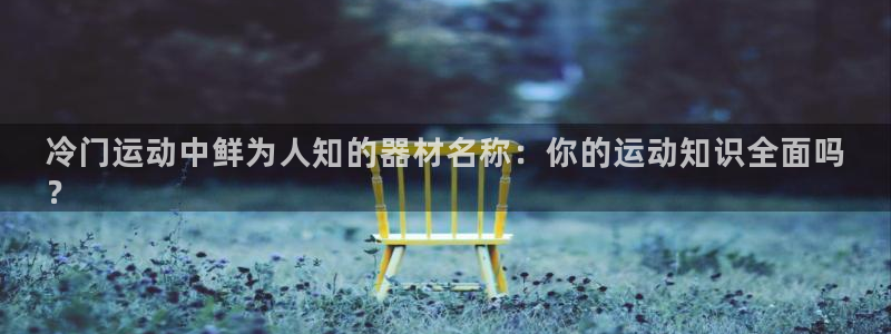 星娱乐彩票网：冷门运动中鲜为人知的器材名称：你的运动
