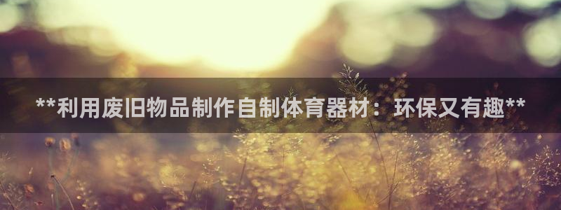 星欧娱乐发7O777：**利用废旧物品制作自制体育器