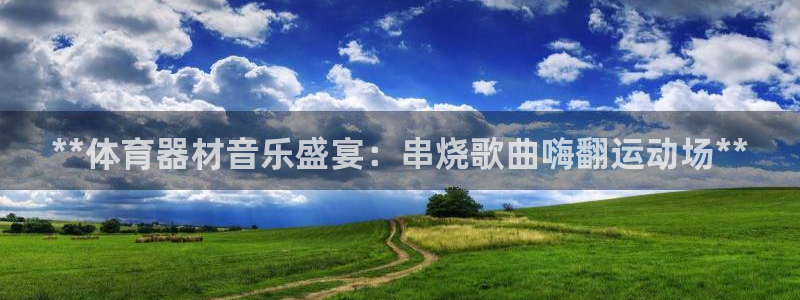 星欧娱乐银行卡怎么登录：**体育器材音乐盛宴：串烧歌