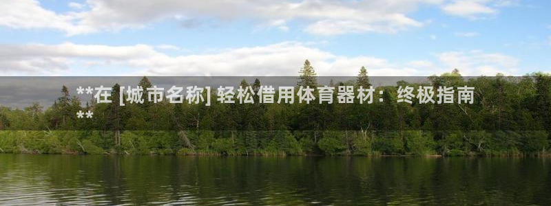 星欧娱乐用户名和密码：**在 [城市名称] 轻松借用