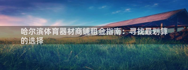 星欧娱乐是正规平台吗知乎文章：哈尔滨体育器材商铺租金