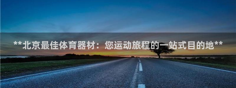 星欧娱乐还能玩吗：**北京最佳体育器材：您运动旅程的