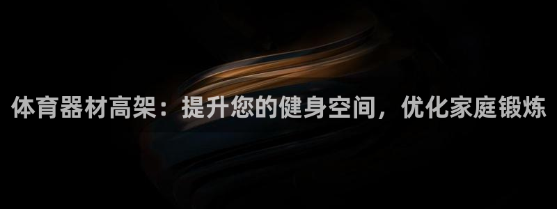 星欧娱乐官方客服联系方式电话：体育器材高架：提升您的