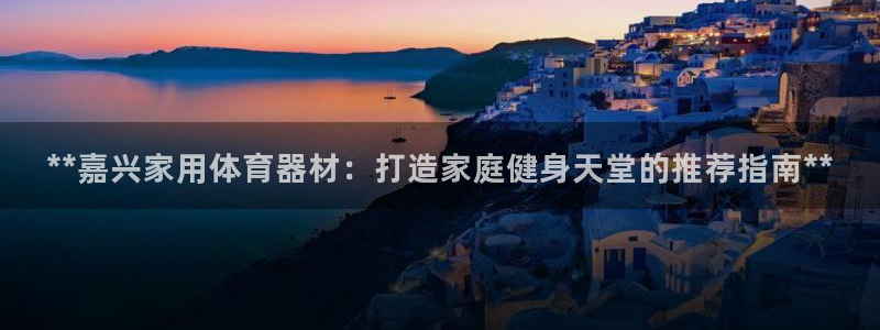 星欧娱乐是正规品牌吗：**嘉兴家用体育器材：打造家庭