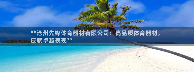 星娱乐online刘亦菲：**沧州先锋体育器材有限公