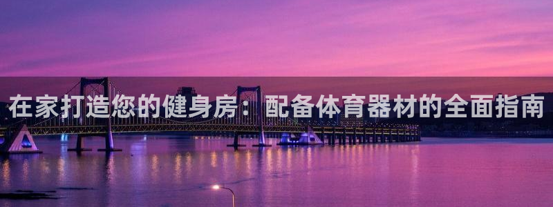 星欧娱乐退款流程详解：在家打造您的健身房：配备体育器