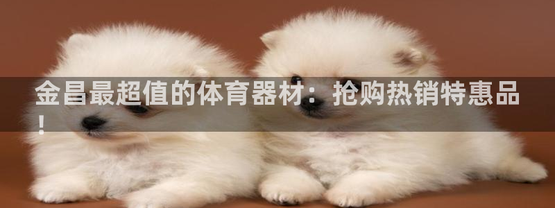 星欧娱乐平台测速线路怎么设置：金昌最超值的体育器材：