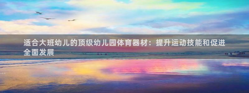 星欧娱乐彩票软件下载安卓：适合大班幼儿的顶级幼儿园体