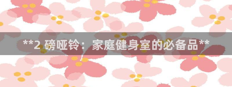 星欧娱乐联最新功能介绍：**2 磅哑铃：家庭健身室的