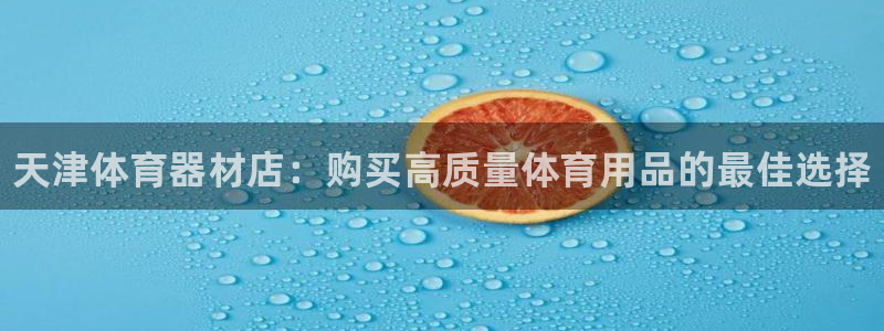 星欧娱乐伐官网注册：天津体育器材店：购买高质量体育用品的最佳