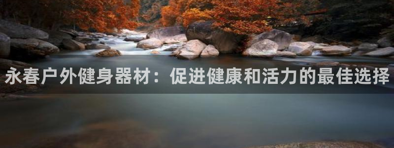 星欧娱乐测速软件下载：永春户外健身器材：促进健康和活力的最佳