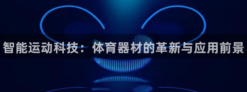 星欧娱乐是什么品牌：智能运动科技：体育器材的革新与应用前景 